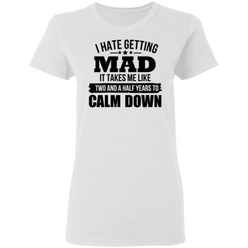 I Hate Getting Mad It Takes Me Like Two And A Half Years To Calm Down Shirt