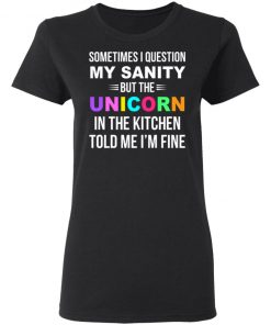 Sometimes I Question My Sanity But The Unicorn In The Kitchen Told Me I'm Fine Shirt