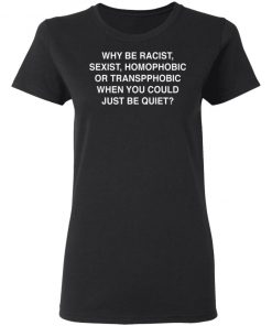 Why Be Racist, Sexist, Homophobic or Transphobic When You Could Just Be Quiet Shirt