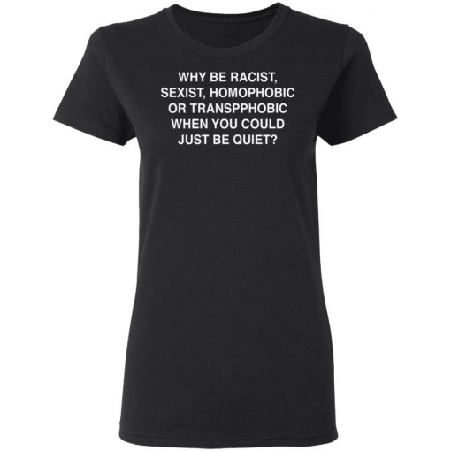 Why Be Racist, Sexist, Homophobic or Transphobic When You Could Just Be Quiet Shirt