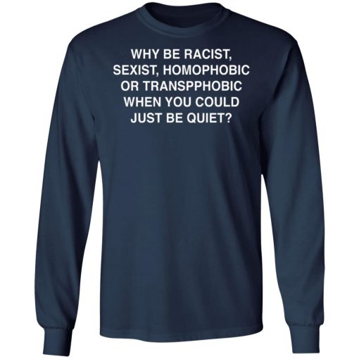 Why Be Racist, Sexist, Homophobic or Transphobic When You Could Just Be Quiet Shirt