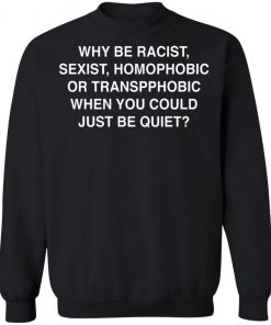 Why Be Racist, Sexist, Homophobic or Transphobic When You Could Just Be Quiet Shirt