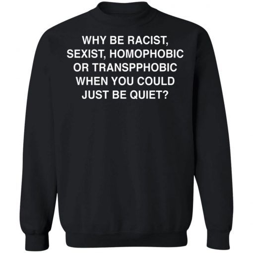 Why Be Racist, Sexist, Homophobic or Transphobic When You Could Just Be Quiet Shirt