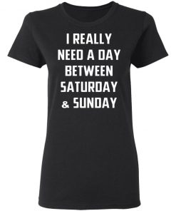 I Really Need A Day Between Saturday And Sunday Shirt