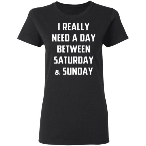 I Really Need A Day Between Saturday And Sunday Shirt