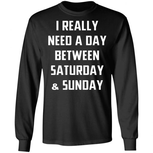 I Really Need A Day Between Saturday And Sunday Shirt