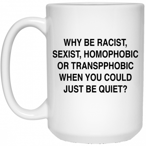Why Be Racist, Sexist, Homophobic or Transphobic When You Could Just Be Quiet Mug, Coffee Mug, Travel Mug