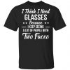 I Think I Need Glasses Because I Keep Seeing A Lot Of People With Two Face Shirt