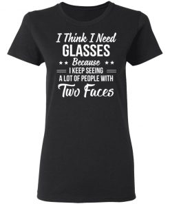 I Think I Need Glasses Because I Keep Seeing A Lot Of People With Two Face Shirt