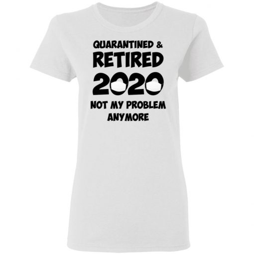 Quarantined And Retired 2020 Not My Problem Anymore Shirt