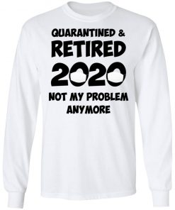 Quarantined And Retired 2020 Not My Problem Anymore Shirt