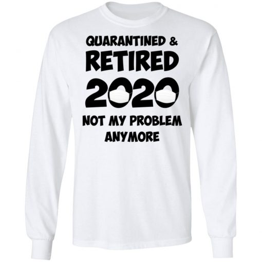 Quarantined And Retired 2020 Not My Problem Anymore Shirt