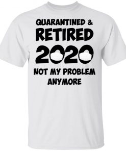 Quarantined And Retired 2020 Not My Problem Anymore Shirt
