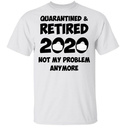 Quarantined And Retired 2020 Not My Problem Anymore Shirt