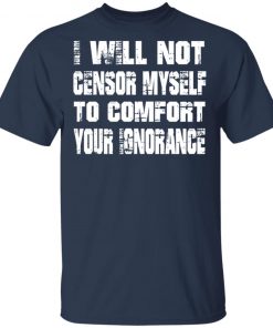 I Will Not Censor Myself To Comfort Your Ignorance Shirt