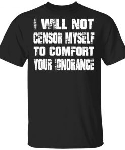 I Will Not Censor Myself To Comfort Your Ignorance Shirt