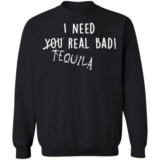 I Need You Real Bad - Tequila Shirt