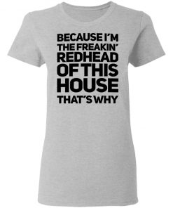 Because I'm The Freakin's Redhead Of This House That's Why Shirt