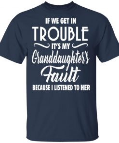 If We Get In Trouble It's My Granddaughte's Fault Because I Listen To Her Shirt