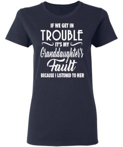 If We Get In Trouble It's My Granddaughte's Fault Because I Listen To Her Shirt