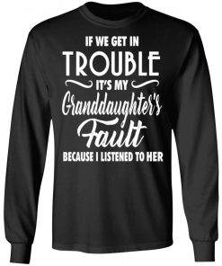 If We Get In Trouble It's My Granddaughte's Fault Because I Listen To Her Shirt