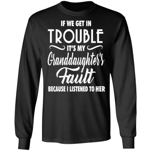 If We Get In Trouble It's My Granddaughte's Fault Because I Listen To Her Shirt