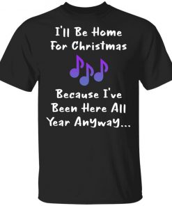 I'll Be Home For Christmas Because I've Been Here All Year Anyway Shirt