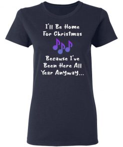 I'll Be Home For Christmas Because I've Been Here All Year Anyway Shirt