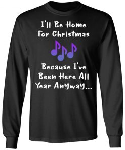 I'll Be Home For Christmas Because I've Been Here All Year Anyway Shirt