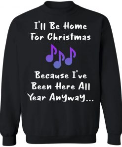 I'll Be Home For Christmas Because I've Been Here All Year Anyway Shirt