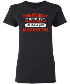 When You Really Want To Slap Someone Do It And Yell Mosquito Shirt