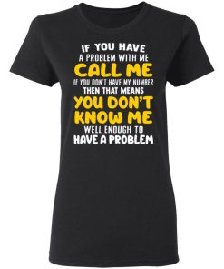 If You Have A Problem With Me Call Me If You Don't Have My Number Then That Means You Don't Know Me Shirt