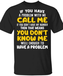 If You Have A Problem With Me Call Me If You Don't Have My Number Then That Means You Don't Know Me Shirt