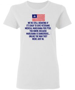 We’re Still Debating If It’s Okay To Give Veterans Medical Marijuana For Ptsd Shirt