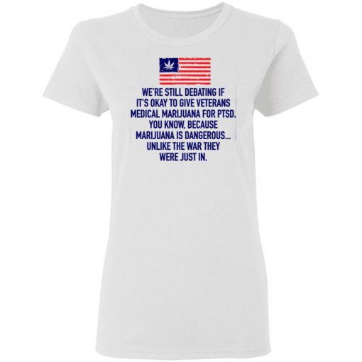 We’re Still Debating If It’s Okay To Give Veterans Medical Marijuana For Ptsd Shirt