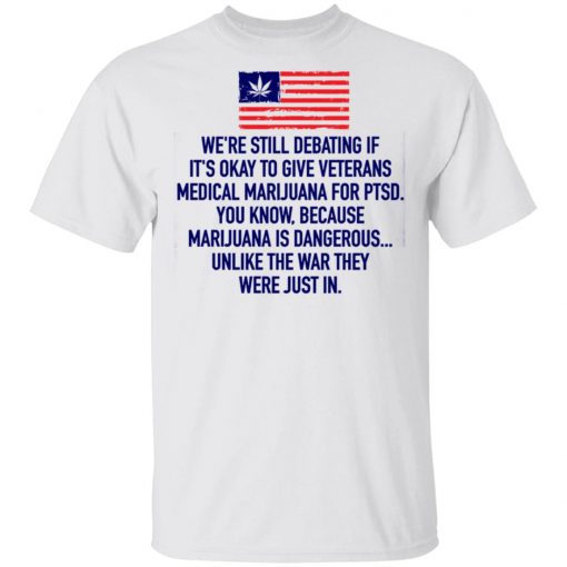 We’re Still Debating If It’s Okay To Give Veterans Medical Marijuana For Ptsd Shirt