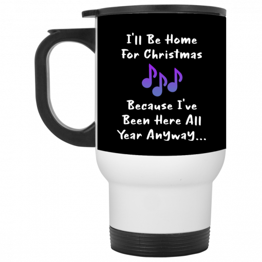 I'll Be Home For Christmas Because I've Been Here All Year Anyway Mug, Coffee Mug, Travel Mug