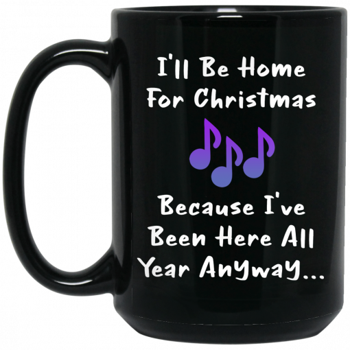 I'll Be Home For Christmas Because I've Been Here All Year Anyway Mug, Coffee Mug, Travel Mug