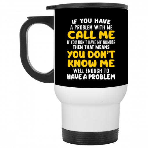 If You Have A Problem With Me Call Me If You Don't Have My Number Then That Means You Don't Know Me Mug, Coffee Mug, Travel Mug