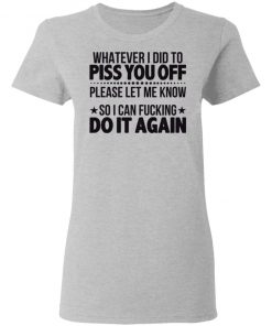 Whatever I Did To Piss You Off Please Let Me Know So I Can Fucking Do It Again Shirt