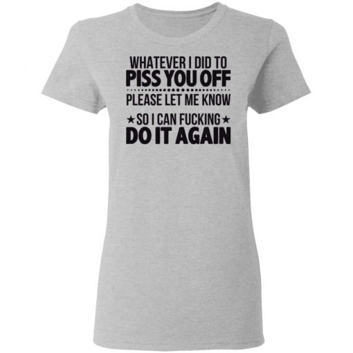 Whatever I Did To Piss You Off Please Let Me Know So I Can Fucking Do It Again Shirt