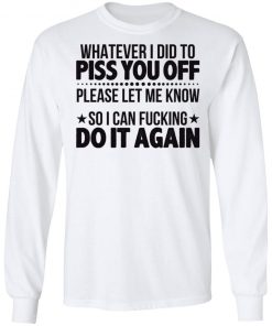 Whatever I Did To Piss You Off Please Let Me Know So I Can Fucking Do It Again Shirt