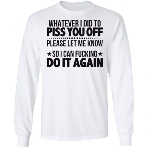 Whatever I Did To Piss You Off Please Let Me Know So I Can Fucking Do It Again Shirt