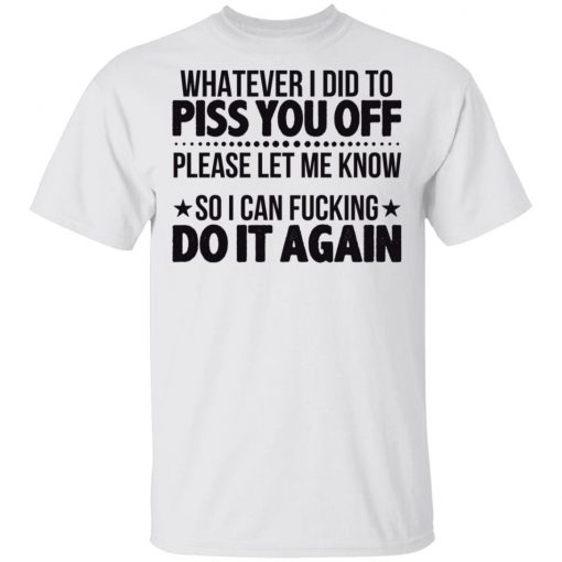 Whatever I Did To Piss You Off Please Let Me Know So I Can Fucking Do It Again Shirt