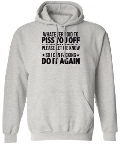 Whatever I Did To Piss You Off Please Let Me Know So I Can Fucking Do It Again Shirt