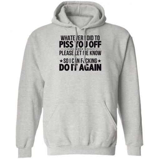 Whatever I Did To Piss You Off Please Let Me Know So I Can Fucking Do It Again Shirt