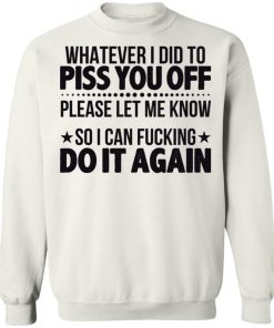 Whatever I Did To Piss You Off Please Let Me Know So I Can Fucking Do It Again Shirt