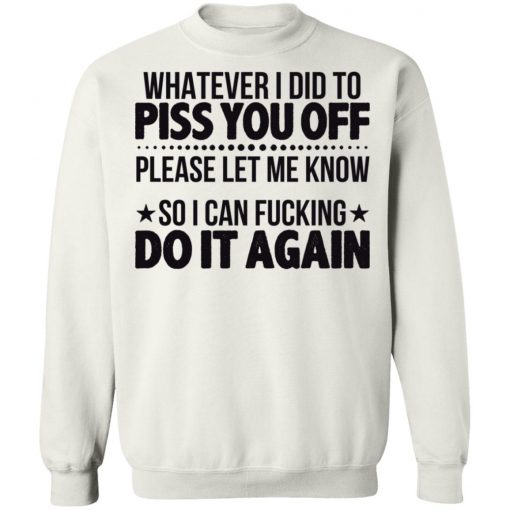 Whatever I Did To Piss You Off Please Let Me Know So I Can Fucking Do It Again Shirt