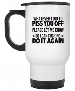 Whatever I Did To Piss You Off Please Let Me Know So I Can Fucking Do It Again Mug, Coffee Mug, Travel Mug