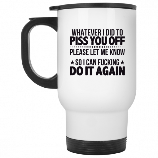 Whatever I Did To Piss You Off Please Let Me Know So I Can Fucking Do It Again Mug, Coffee Mug, Travel Mug